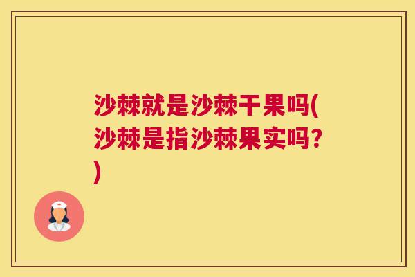 沙棘就是沙棘干果吗(沙棘是指沙棘果实吗？)
