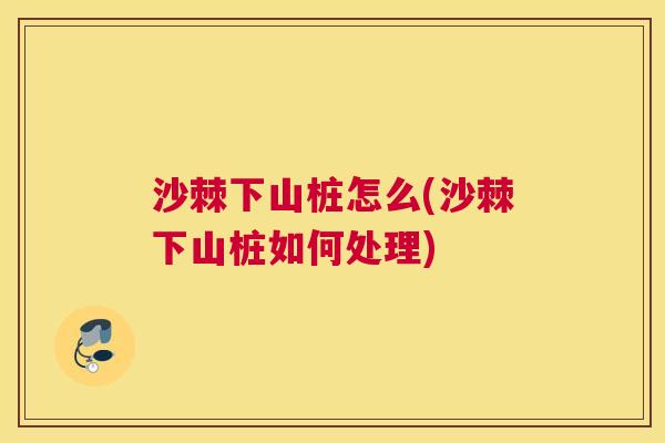 沙棘下山桩怎么(沙棘下山桩如何处理)