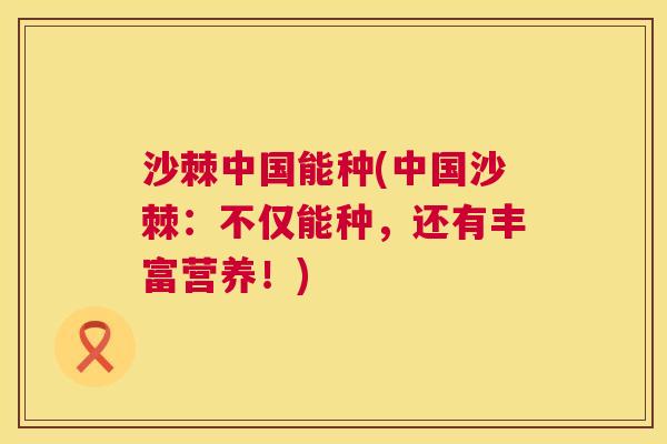 沙棘中国能种(中国沙棘：不仅能种，还有丰富营养！)