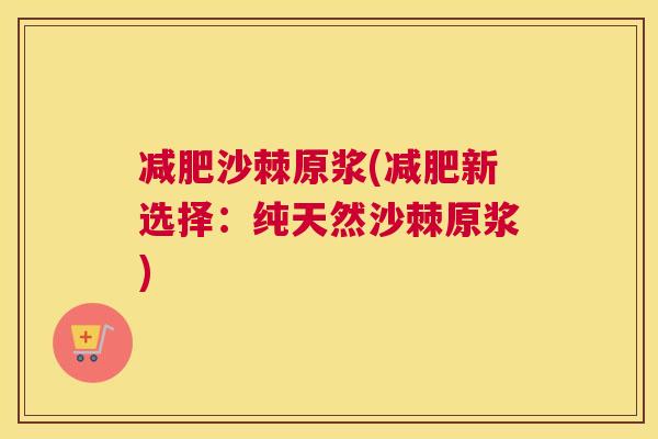 减肥沙棘原浆(减肥新选择：纯天然沙棘原浆)