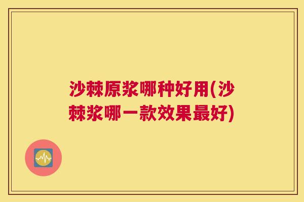 沙棘原浆哪种好用(沙棘浆哪一款效果最好)