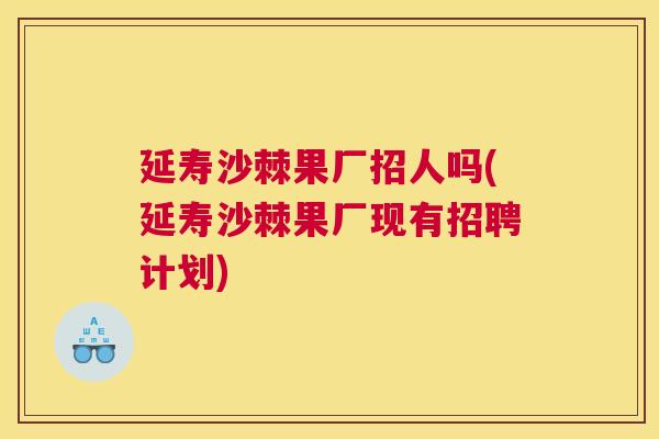 延寿沙棘果厂招人吗(延寿沙棘果厂现有招聘计划)
