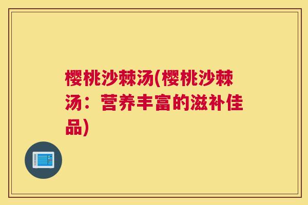 樱桃沙棘汤(樱桃沙棘汤：营养丰富的滋补佳品)
