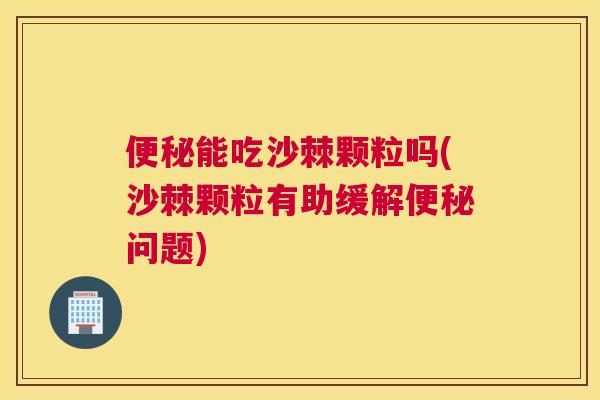 便秘能吃沙棘颗粒吗(沙棘颗粒有助缓解便秘问题)