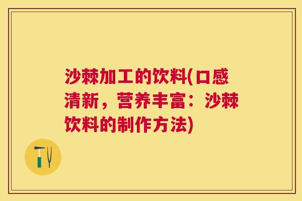 沙棘加工的饮料(口感清新，营养丰富：沙棘饮料的制作方法)