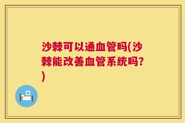 沙棘可以通血管吗(沙棘能改善血管系统吗?)