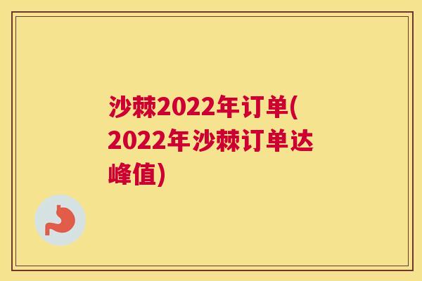 沙棘2022年订单(2022年沙棘订单达峰值)