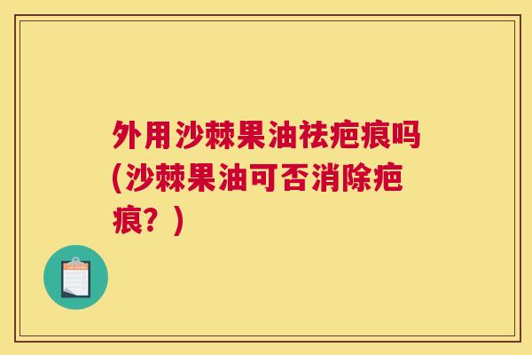 外用沙棘果油祛疤痕吗(沙棘果油可否消除疤痕？)