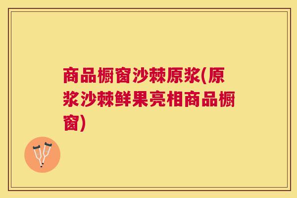 商品橱窗沙棘原浆(原浆沙棘鲜果亮相商品橱窗)