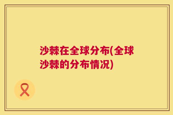 沙棘在全球分布(全球沙棘的分布情况)