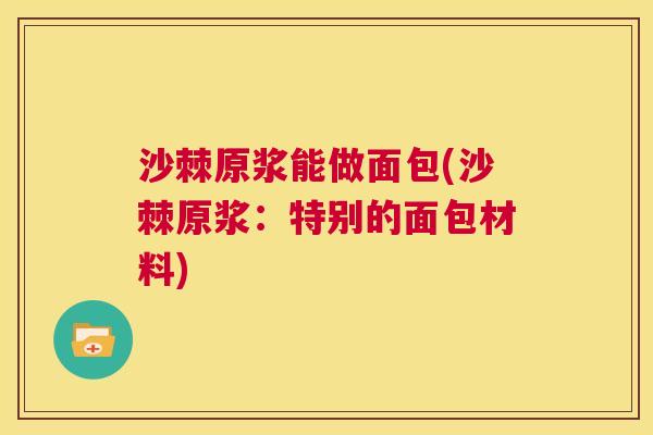 沙棘原浆能做面包(沙棘原浆：特别的面包材料)
