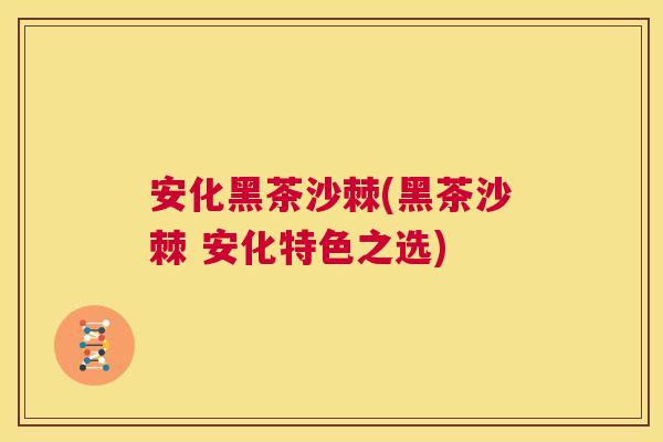 安化黑茶沙棘(黑茶沙棘 安化特色之选)