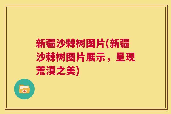 新疆沙棘树图片(新疆沙棘树图片展示，呈现荒漠之美)