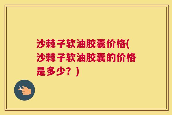 沙棘子软油胶囊价格(沙棘子软油胶囊的价格是多少？)