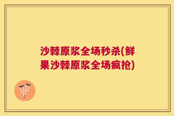 沙棘原浆全场秒杀(鲜果沙棘原浆全场疯抢)