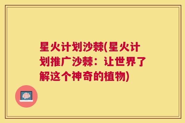 星火计划沙棘(星火计划推广沙棘：让世界了解这个神奇的植物)