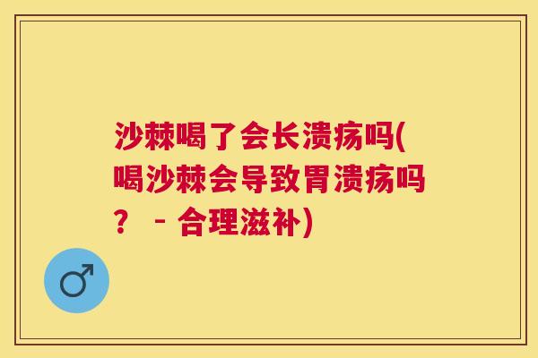 沙棘喝了会长溃疡吗(喝沙棘会导致胃溃疡吗？ - 合理滋补)