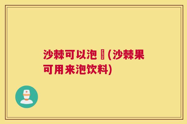 沙棘可以泡氿(沙棘果可用来泡饮料)