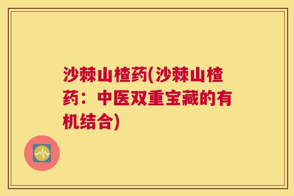 沙棘山楂药(沙棘山楂药：中医双重宝藏的有机结合)