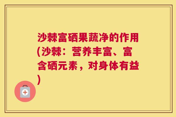 沙棘富硒果蔬净的作用(沙棘：营养丰富、富含硒元素，对身体有益)