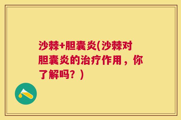 沙棘+胆囊炎(沙棘对胆囊炎的治疗作用，你了解吗？)