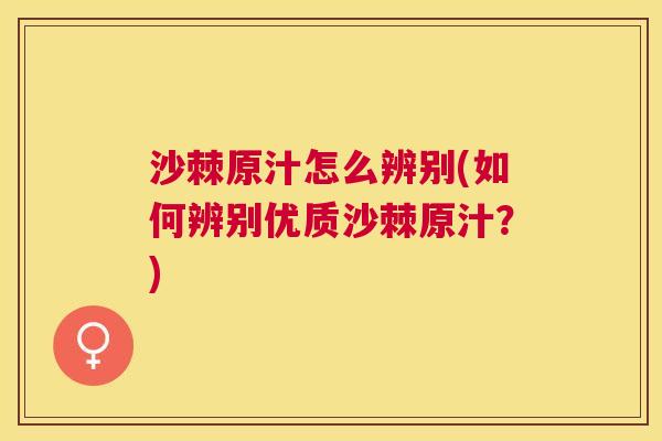 沙棘原汁怎么辨别(如何辨别优质沙棘原汁？)