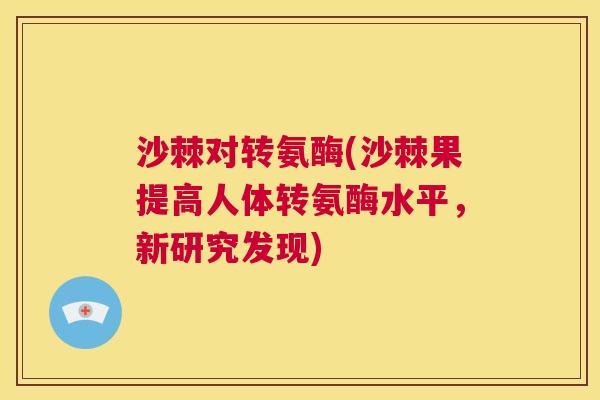沙棘对转氨酶(沙棘果提高人体转氨酶水平，新研究发现)
