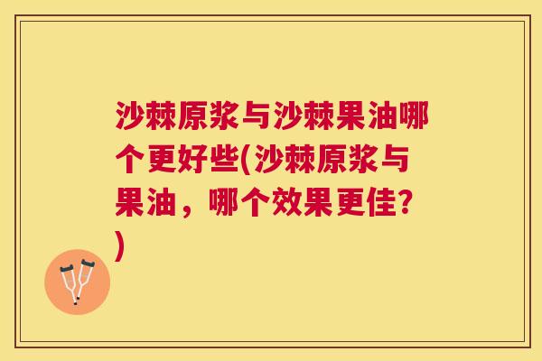 沙棘原浆与沙棘果油哪个更好些(沙棘原浆与果油，哪个效果更佳？)