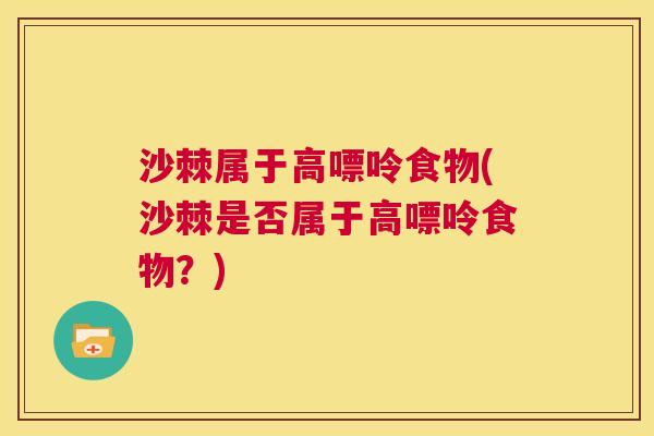 沙棘属于高嘌呤食物(沙棘是否属于高嘌呤食物？)
