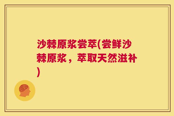 沙棘原浆尝萃(尝鲜沙棘原浆，萃取天然滋补)