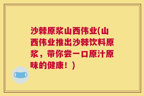 沙棘原浆山西伟业(山西伟业推出沙棘饮料原浆，带你尝一口原汁原味的健康！)