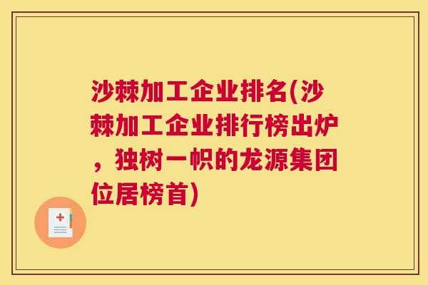 沙棘加工企业排名(沙棘加工企业排行榜出炉，独树一帜的龙源集团位居榜首)