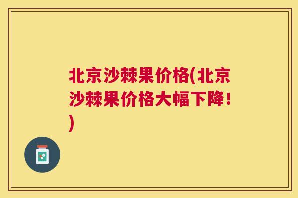 北京沙棘果价格(北京沙棘果价格大幅下降！)
