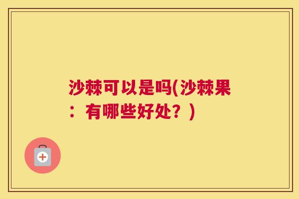 沙棘可以是吗(沙棘果：有哪些好处？)
