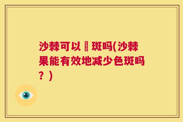 沙棘可以袪斑吗(沙棘果能有效地减少色斑吗？)