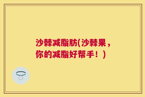 沙棘减脂肪(沙棘果，你的减脂好帮手！)