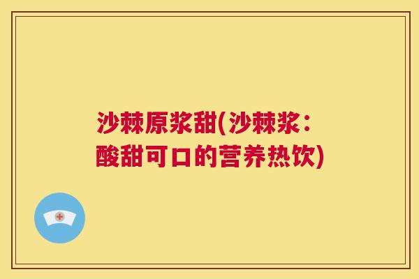 沙棘原浆甜(沙棘浆：酸甜可口的营养热饮)