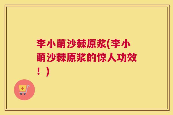 李小萌沙棘原浆(李小萌沙棘原浆的惊人功效！)