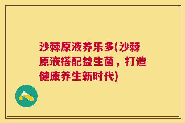 沙棘原液养乐多(沙棘原液搭配益生菌，打造健康养生新时代)