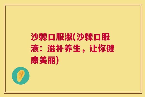 沙棘口服淑(沙棘口服液：滋补养生，让你健康美丽)