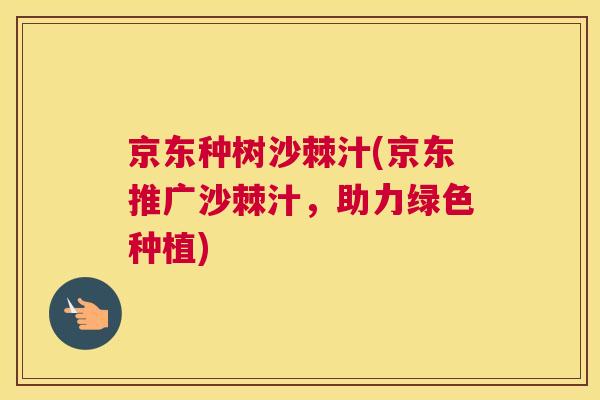 京东种树沙棘汁(京东推广沙棘汁，助力绿色种植)