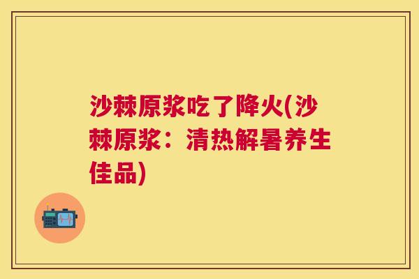 沙棘原浆吃了降火(沙棘原浆：清热解暑养生佳品)