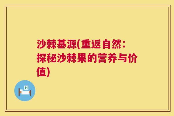 沙棘基源(重返自然：探秘沙棘果的营养与价值)