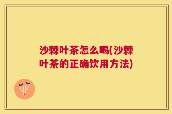 沙棘叶茶怎么喝(沙棘叶茶的正确饮用方法)
