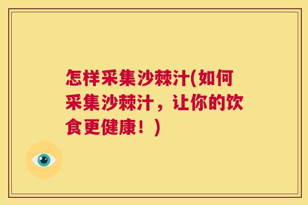怎样采集沙棘汁(如何采集沙棘汁,让你的饮食更健康!) 怎样采集沙棘汁(如何采集沙棘汁,让你的饮食更健康!)