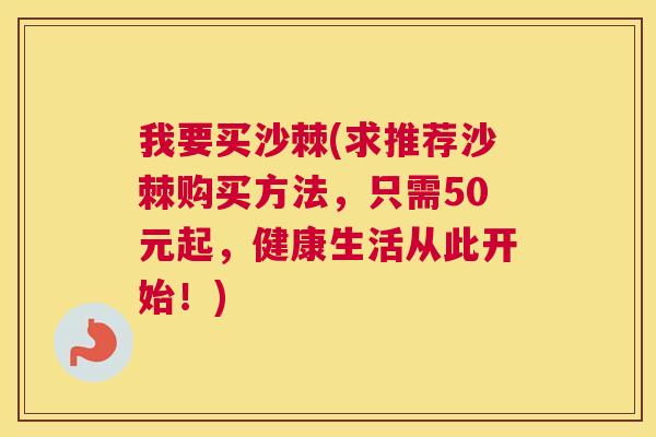 我要买沙棘(求推荐沙棘购买方法，只需50元起，健康生活从此开始！)
