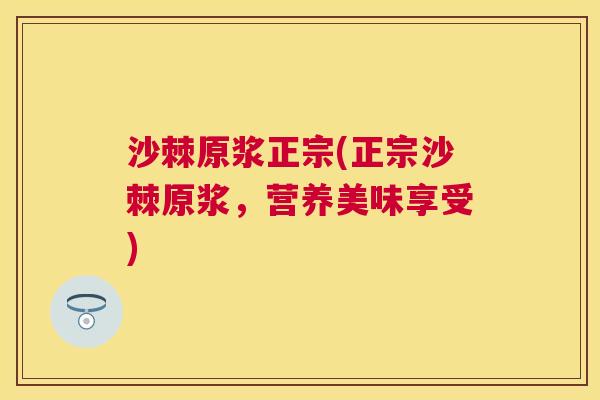 沙棘原浆正宗(正宗沙棘原浆，营养美味享受)