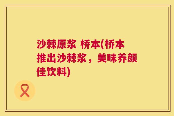 沙棘原浆 桥本(桥本推出沙棘浆，美味养颜佳饮料)