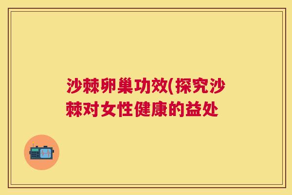 沙棘卵巢功效(探究沙棘对女性健康的益处