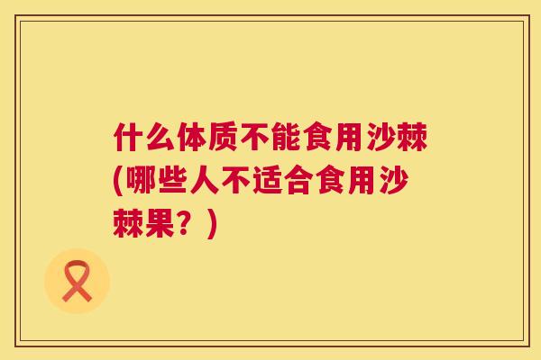 什么体质不能食用沙棘(哪些人不适合食用沙棘果？)